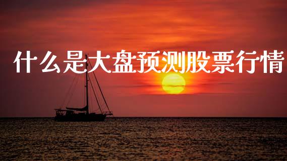 什么是大盘预测股票行情_https://www.kuaijiepai.net_国际股建_第1张