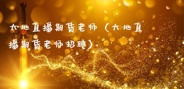 大地直播期货老师（大地直播期货老师招聘）_https://www.kuaijiepai.net_期货在线_第1张
