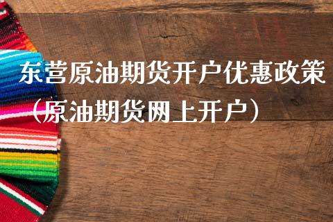 东营原油期货开户优惠政策（原油期货网上开户）_https://www.kuaijiepai.net_期货资讯_第1张