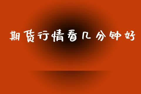 期货行情看几分钟好_https://www.kuaijiepai.net_期货资讯_第1张