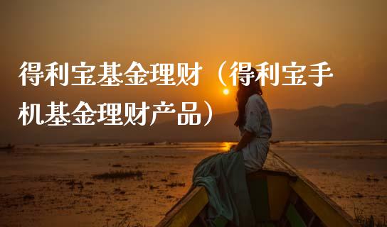 得利宝基金理财（得利宝手机基金理财产品）_https://www.kuaijiepai.net_期货理财_第1张