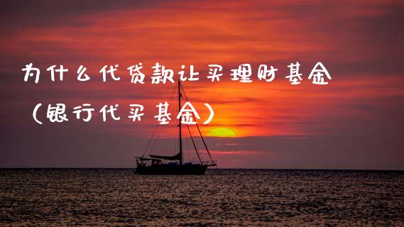 为什么代贷款让买理财基金（银行代买基金）_https://www.kuaijiepai.net_投资理财_第1张