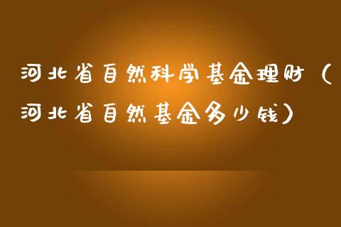 河北省自然科学基金理财（河北省自然基金多少钱）_https://www.kuaijiepai.net_投资理财_第1张