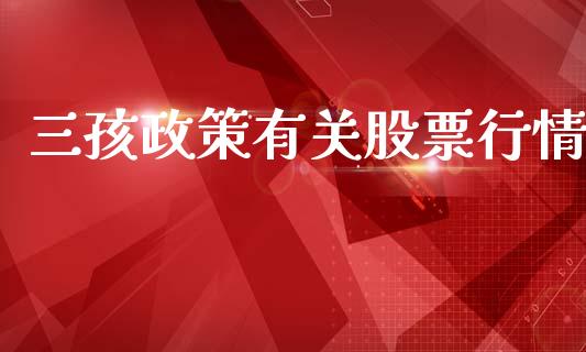 三孩政策有关股票行情_https://www.kuaijiepai.net_国际股建_第1张