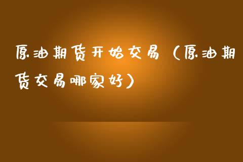 原油期货开始交易（原油期货交易哪家好）_https://www.kuaijiepai.net_国际期货_第1张