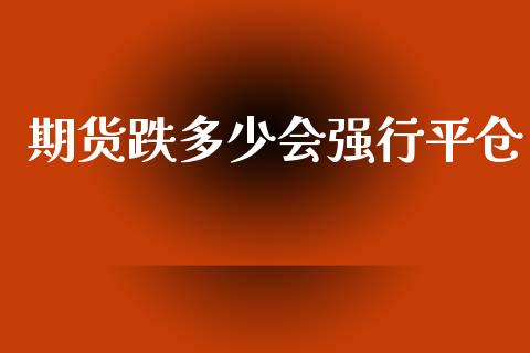期货跌多少会强行平仓_https://www.kuaijiepai.net_国际期货_第1张