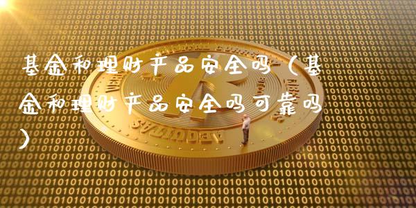 基金和理财产品安全吗（基金和理财产品安全吗可靠吗）_https://www.kuaijiepai.net_期货理财_第1张