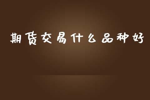 期货交易什么品种好_https://www.kuaijiepai.net_国际期货_第1张