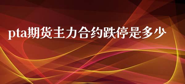 pta期货主力合约跌停是多少_https://www.kuaijiepai.net_期货资讯_第1张