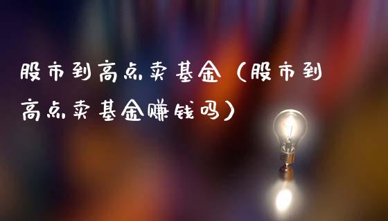 股市到高点卖基金（股市到高点卖基金赚钱吗）_https://www.kuaijiepai.net_投资理财_第1张
