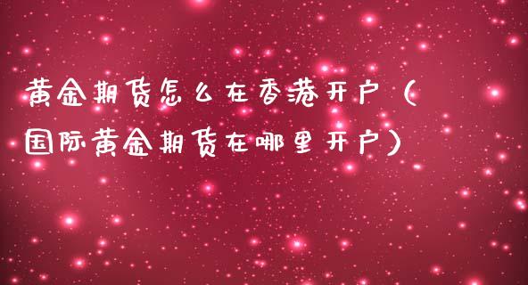 黄金期货怎么在香港开户（国际黄金期货在哪里开户）_https://www.kuaijiepai.net_国际期货_第1张