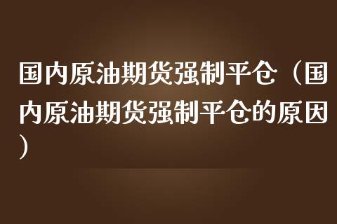 国内原油期货强制平仓（国内原油期货强制平仓的原因）_https://www.kuaijiepai.net_期货资讯_第1张
