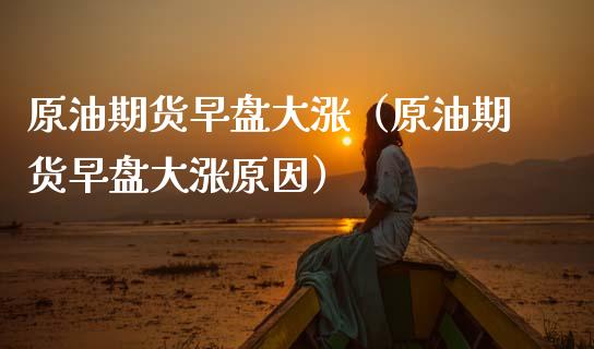 原油期货早盘大涨（原油期货早盘大涨原因）_https://www.kuaijiepai.net_期货资讯_第1张