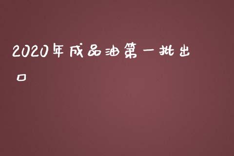 2020年成品油第一批出口_https://www.kuaijiepai.net_期货在线_第1张