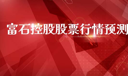 富石控股股票行情预测_https://www.kuaijiepai.net_新股新闻_第1张