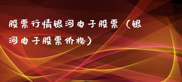 股票行情银河电子股票（银河电子股票价格）_https://www.kuaijiepai.net_股票理论_第1张