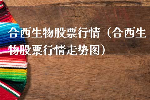 合西生物股票行情（合西生物股票行情走势图）_https://www.kuaijiepai.net_股票理论_第1张