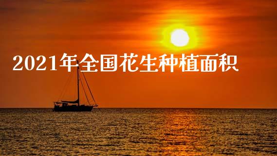 2021年全国花生种植面积_https://www.kuaijiepai.net_期货资讯_第1张