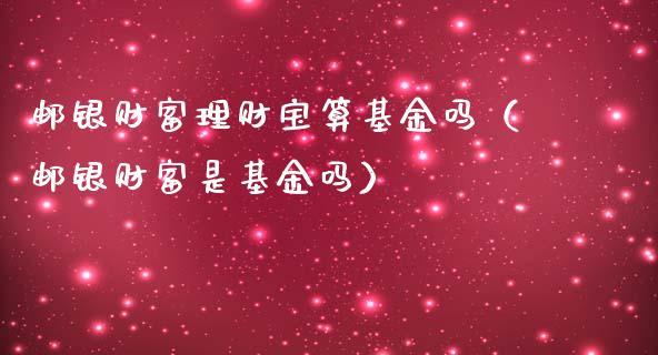 邮银财富理财宝算基金吗（邮银财富是基金吗）_https://www.kuaijiepai.net_投资理财_第1张