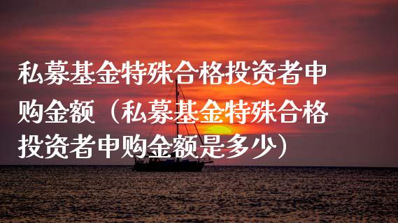 私募基金特殊合格投资者申购金额（私募基金特殊合格投资者申购金额是多少）_https://www.kuaijiepai.net_投资理财_第1张