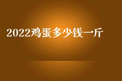 2022鸡蛋多少钱一斤_https://www.kuaijiepai.net_国际期货_第1张