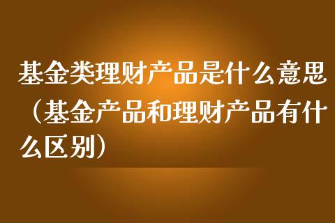 基金类理财产品是什么意思（基金产品和理财产品有什么区别）_https://www.kuaijiepai.net_投资理财_第1张