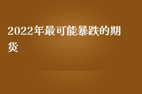 2022年最可能暴跌的期货_https://www.kuaijiepai.net_国际期货_第1张