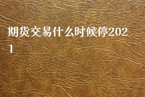 期货交易什么时候停2021_https://www.kuaijiepai.net_国际股建_第1张