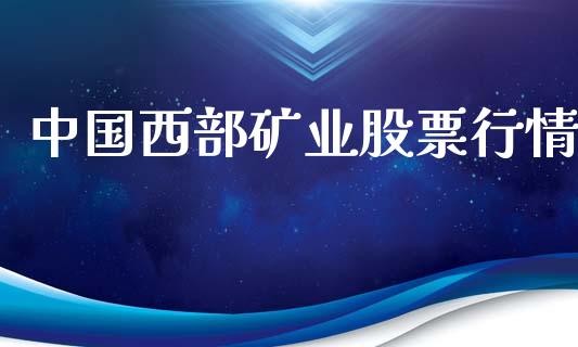 中国西部矿业股票行情_https://www.kuaijiepai.net_国际股建_第1张