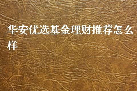 华安优选基金理财推荐怎么样_https://www.kuaijiepai.net_投资理财_第1张