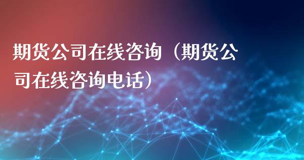 期货公司在线咨询（期货公司在线咨询电话）_https://www.kuaijiepai.net_期货在线_第1张