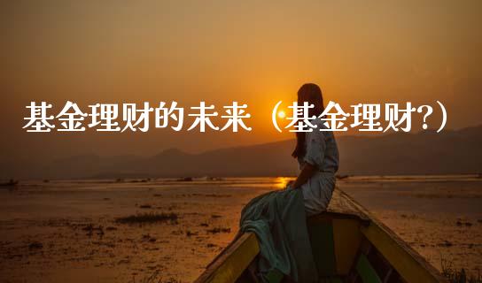 基金理财的未来（基金理财?）_https://www.kuaijiepai.net_期货理财_第1张
