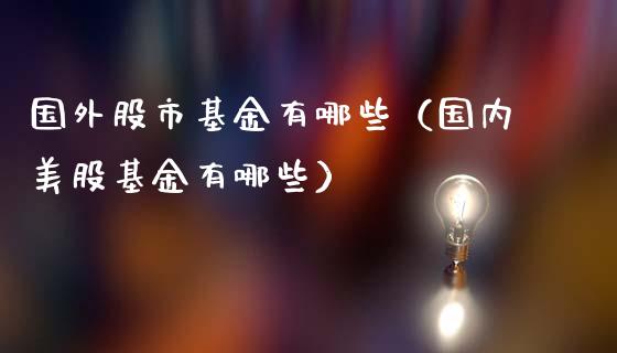 国外股市基金有哪些（国内美股基金有哪些）_https://www.kuaijiepai.net_投资理财_第1张
