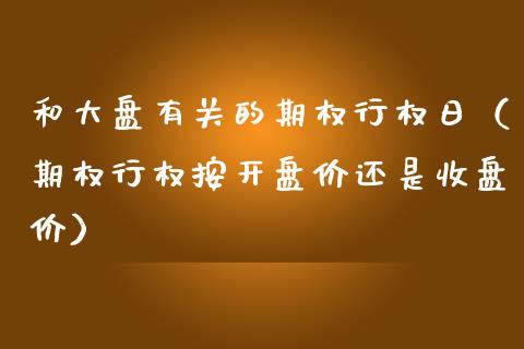 和大盘有关的期权行权日（期权行权按开盘价还是收盘价）_https://www.kuaijiepai.net_国际期货_第1张