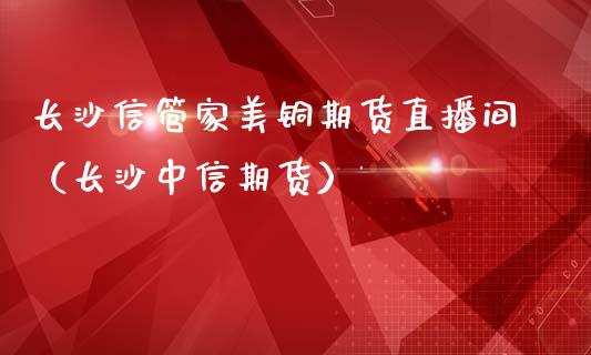 长沙信管家美铜期货直播间（长沙中信期货）_https://www.kuaijiepai.net_期货在线_第1张