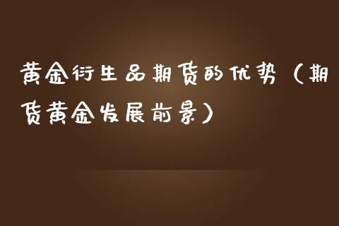 黄金衍生品期货的优势（期货黄金发展前景）_https://www.kuaijiepai.net_国际期货_第1张