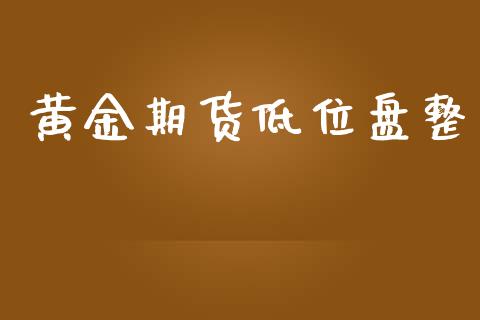 黄金期货低位盘整_https://www.kuaijiepai.net_期货资讯_第1张