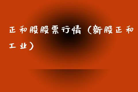 正和股股票行情（新股正和工业）_https://www.kuaijiepai.net_新股新闻_第1张