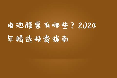 电池股票有哪些？2024年精选投资指南_https://www.kuaijiepai.net_国际期货_第1张