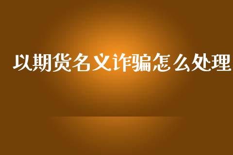 以期货名义诈骗怎么处理_https://www.kuaijiepai.net_期货资讯_第1张