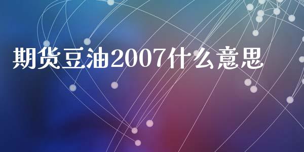 期货豆油2007什么意思_https://www.kuaijiepai.net_期货资讯_第1张