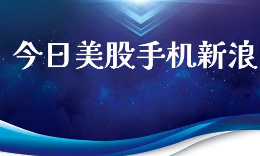 今日美股手机新浪_https://www.kuaijiepai.net_国际期货_第1张