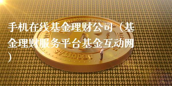 手机在线基金理财公司（基金理财服务平台基金互动网）_https://www.kuaijiepai.net_期货理财_第1张