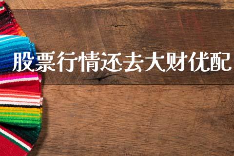 股票行情还去大财优配_https://www.kuaijiepai.net_股票理论_第1张