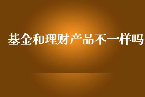 基金和理财产品不一样吗_https://www.kuaijiepai.net_投资理财_第1张