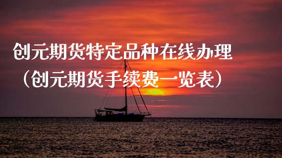 创元期货特定品种在线办理（创元期货手续费一览表）_https://www.kuaijiepai.net_期货在线_第1张