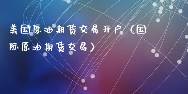 美国原油期货交易开户（国际原油期货交易）_https://www.kuaijiepai.net_期货资讯_第1张