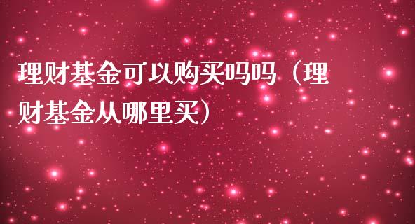 理财基金可以购买吗吗（理财基金从哪里买）_https://www.kuaijiepai.net_期货理财_第1张
