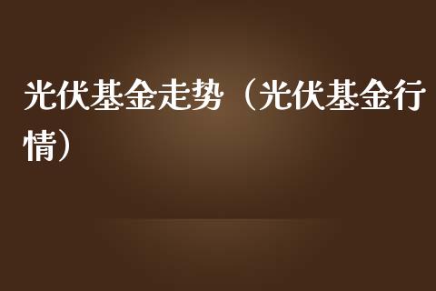 光伏基金走势（光伏基金行情）_https://www.kuaijiepai.net_投资理财_第1张