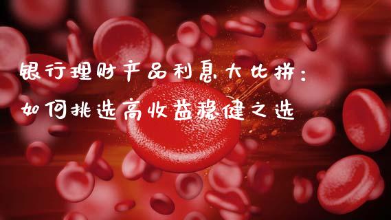 银行理财产品利息大比拼：如何挑选高收益稳健之选_https://www.kuaijiepai.net_期货在线_第1张